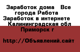 Заработок дома - Все города Работа » Заработок в интернете   . Калининградская обл.,Приморск г.